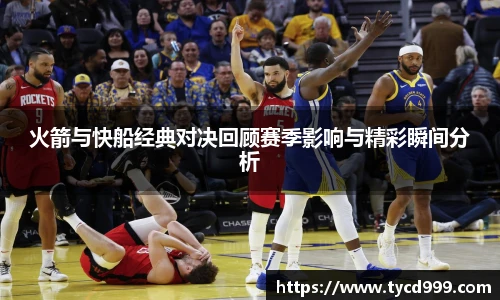 28ng火箭与快船经典对决回顾赛季影响与精彩瞬间分析
