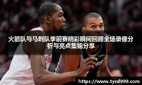 28ng火箭队与马刺队季前赛精彩瞬间回顾全场录像分析与亮点集锦分享